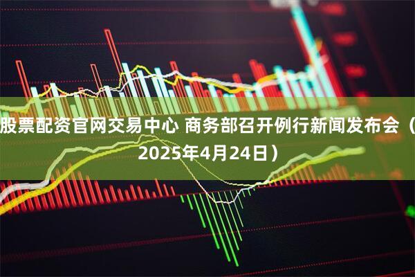 股票配资官网交易中心 商务部召开例行新闻发布会（2025年4月24日）