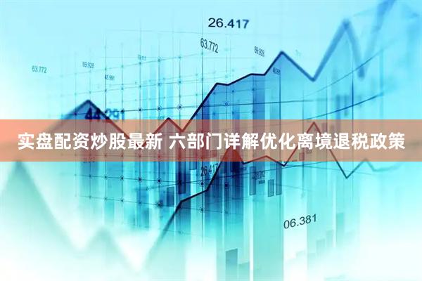 实盘配资炒股最新 六部门详解优化离境退税政策