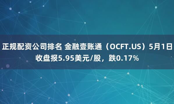 正规配资公司排名 金融壹账通（OCFT.US）5月1日收盘报5.95美元/股，跌0.17%