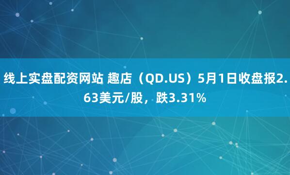 线上实盘配资网站 趣店（QD.US）5月1日收盘报2.63美元/股，跌3.31%