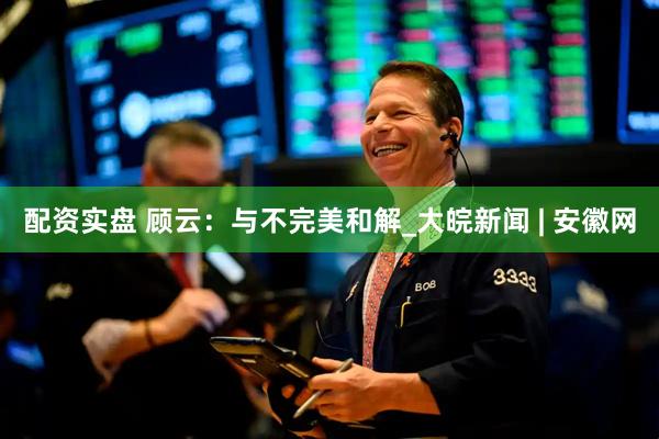 配资实盘 顾云：与不完美和解_大皖新闻 | 安徽网