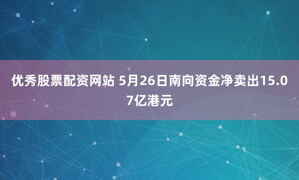 优秀股票配资网站 5月26日南向资金净卖出15.07亿港元
