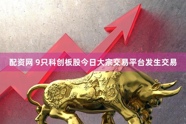 配资网 9只科创板股今日大宗交易平台发生交易