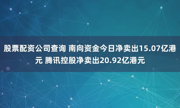 股票配资公司查询 南向资金今日净卖出15.07亿港元 腾讯控股净卖出20.92亿港元