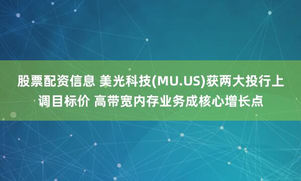 股票配资信息 美光科技(MU.US)获两大投行上调目标价 高带宽内存业务成核心增长点