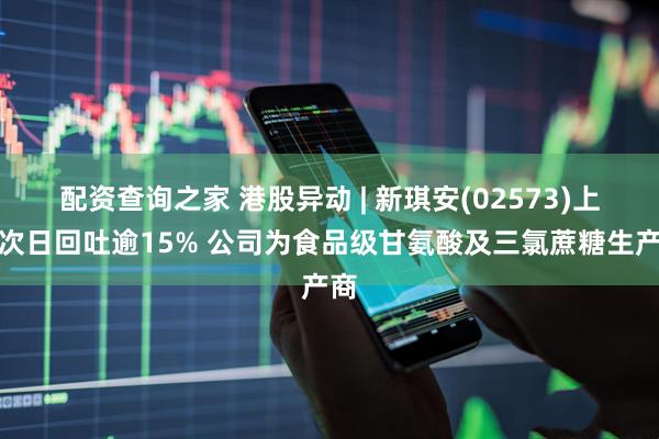 配资查询之家 港股异动 | 新琪安(02573)上市次日回吐逾15% 公司为食品级甘氨酸及三氯蔗糖生产商
