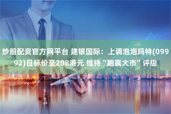 炒股配资官方网平台 建银国际：上调泡泡玛特(09992)目标价至288港元 维持“跑赢大市”评级