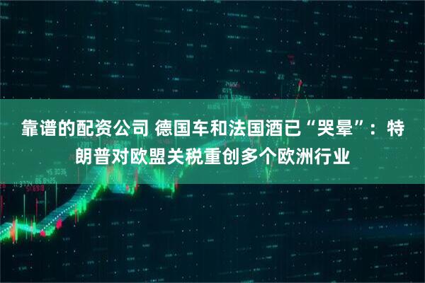 靠谱的配资公司 德国车和法国酒已“哭晕”：特朗普对欧盟关税重创多个欧洲行业