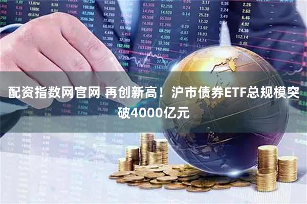 配资指数网官网 再创新高！沪市债券ETF总规模突破4000亿元