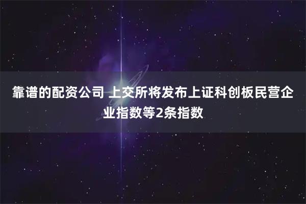 靠谱的配资公司 上交所将发布上证科创板民营企业指数等2条指数