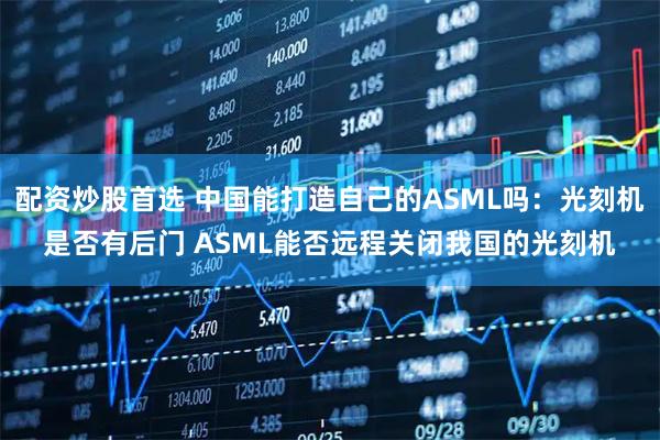 配资炒股首选 中国能打造自己的ASML吗：光刻机是否有后门 ASML能否远程关闭我国的光刻机