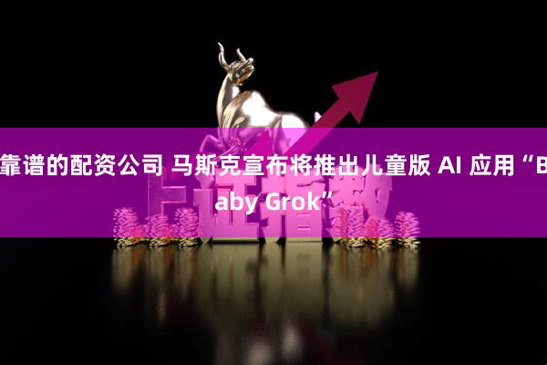 靠谱的配资公司 马斯克宣布将推出儿童版 AI 应用“Baby Grok”