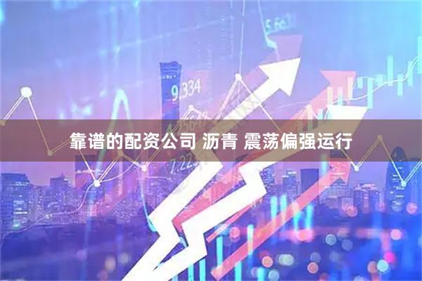 靠谱的配资公司 沥青 震荡偏强运行