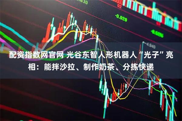 配资指数网官网 光谷东智人形机器人“光子”亮相：能拌沙拉、制作奶茶、分拣快递