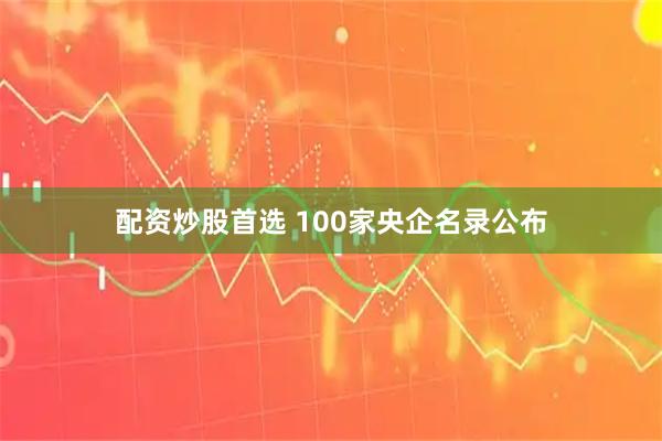 配资炒股首选 100家央企名录公布