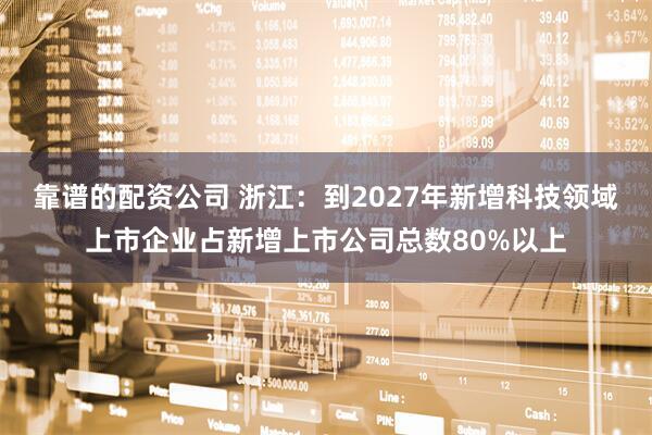 靠谱的配资公司 浙江：到2027年新增科技领域上市企业占新增上市公司总数80%以上