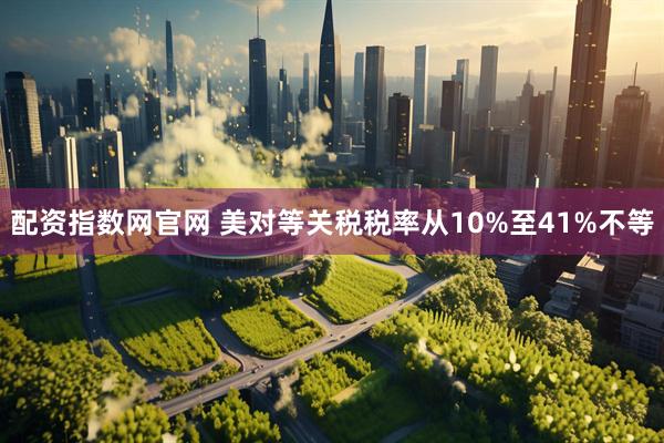 配资指数网官网 美对等关税税率从10%至41%不等