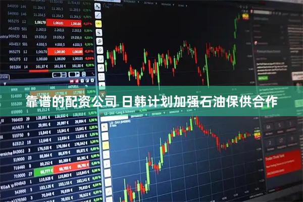 靠谱的配资公司 日韩计划加强石油保供合作