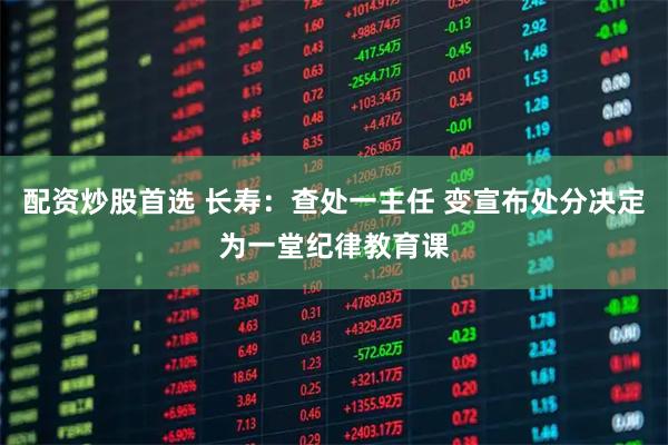 配资炒股首选 长寿：查处一主任 变宣布处分决定为一堂纪律教育课