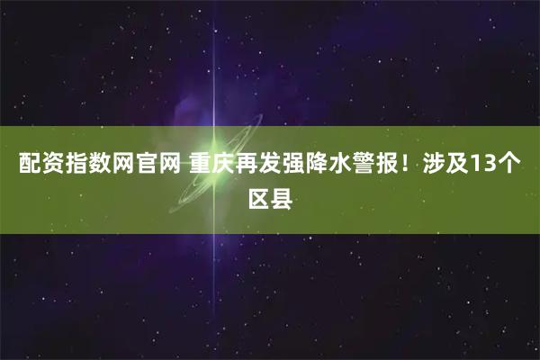 配资指数网官网 重庆再发强降水警报！涉及13个区县
