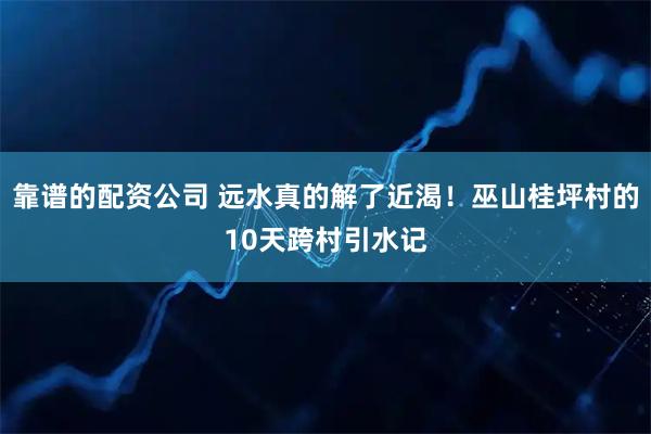 靠谱的配资公司 远水真的解了近渴！巫山桂坪村的10天跨村引水记