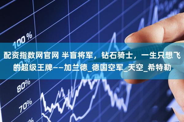 配资指数网官网 半盲将军，钻石骑士，一生只想飞的超级王牌——加兰德_德国空军_天空_希特勒