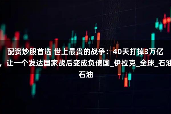 配资炒股首选 世上最贵的战争：40天打掉3万亿，让一个发达国家战后变成负债国_伊拉克_全球_石油