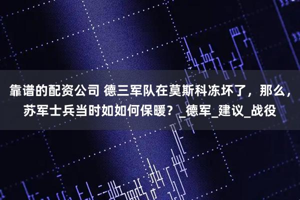 靠谱的配资公司 德三军队在莫斯科冻坏了，那么，苏军士兵当时如如何保暖？_德军_建议_战役
