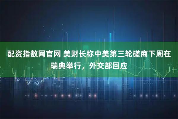 配资指数网官网 美财长称中美第三轮磋商下周在瑞典举行，外交部回应