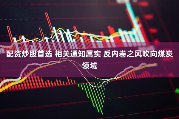 配资炒股首选 相关通知属实 反内卷之风吹向煤炭领域