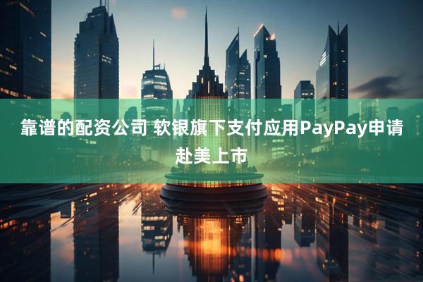靠谱的配资公司 软银旗下支付应用PayPay申请赴美上市