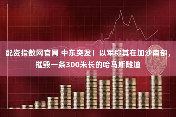 配资指数网官网 中东突发！以军称其在加沙南部，摧毁一条300米长的哈马斯隧道