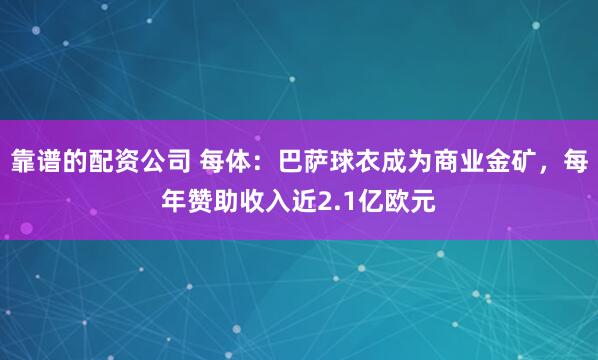 靠谱的配资公司 每体：巴萨球衣成为商业金矿，每年赞助收入近2.1亿欧元