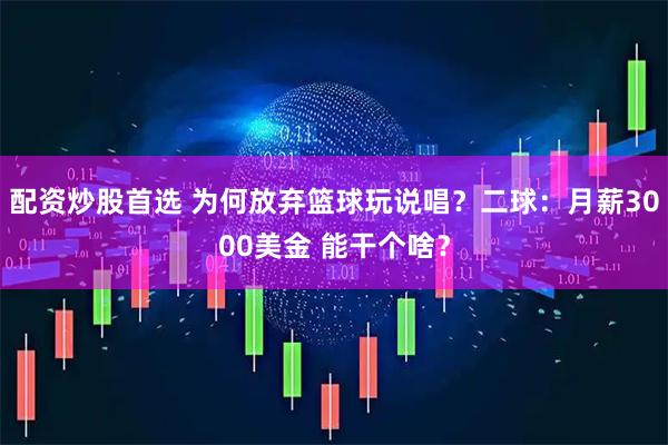 配资炒股首选 为何放弃篮球玩说唱？二球：月薪3000美金 能干个啥？