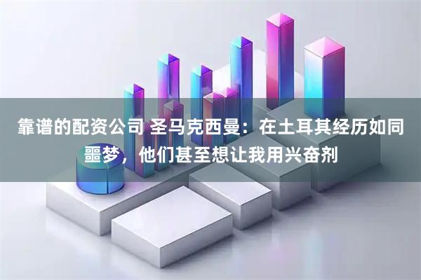 靠谱的配资公司 圣马克西曼：在土耳其经历如同噩梦，他们甚至想让我用兴奋剂