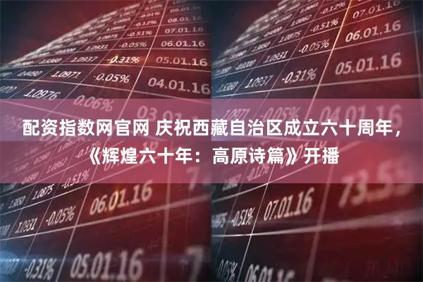 配资指数网官网 庆祝西藏自治区成立六十周年，《辉煌六十年：高原诗篇》开播