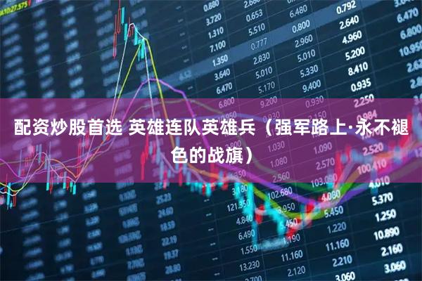 配资炒股首选 英雄连队英雄兵（强军路上·永不褪色的战旗）
