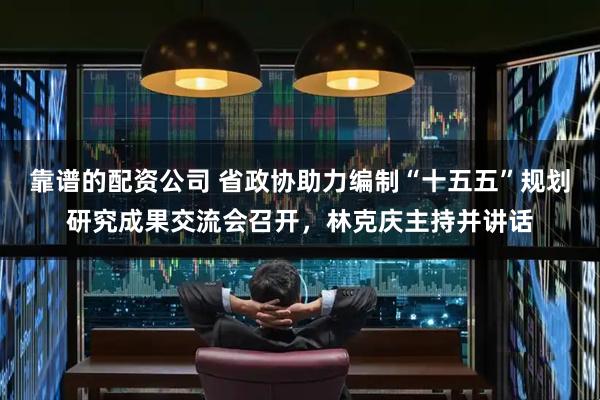 靠谱的配资公司 省政协助力编制“十五五”规划研究成果交流会召开，林克庆主持并讲话