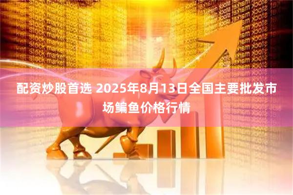 配资炒股首选 2025年8月13日全国主要批发市场鳊鱼价格行情