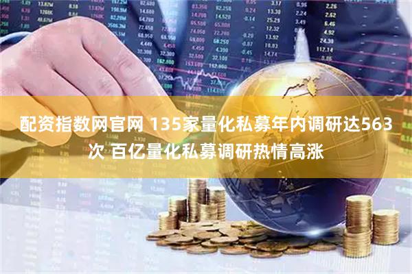 配资指数网官网 135家量化私募年内调研达563次 百亿量化私募调研热情高涨