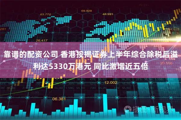靠谱的配资公司 香港按揭证券上半年综合除税后溢利达5330万港元 同比激增近五倍