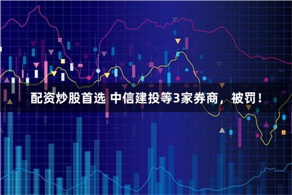 配资炒股首选 中信建投等3家券商，被罚！