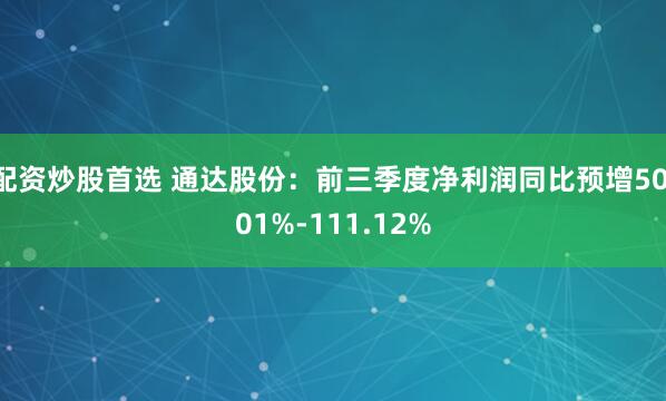 配资炒股首选 通达股份:前三季度净利润同比预增50.01%-111.12%