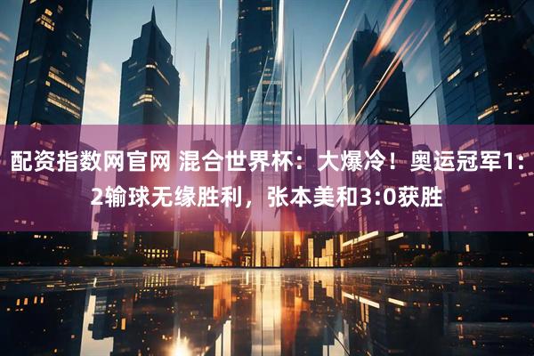 配资指数网官网 混合世界杯：大爆冷！奥运冠军1:2输球无缘胜利，张本美和3:0获胜