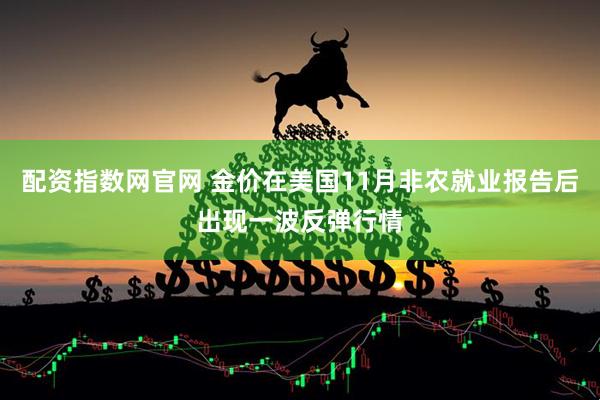 配资指数网官网 金价在美国11月非农就业报告后出现一波反弹行情