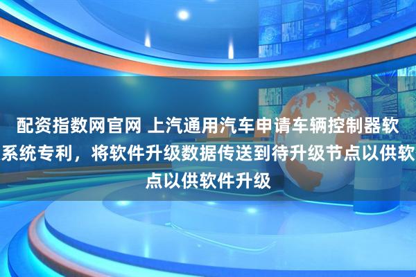 配资指数网官网 上汽通用汽车申请车辆控制器软件升级系统专利,将软件升级数据传送到待升级节点以供软件升级