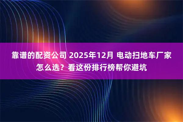 靠谱的配资公司 2025年12月 电动扫地车厂家怎么选？看这份排行榜帮你避坑