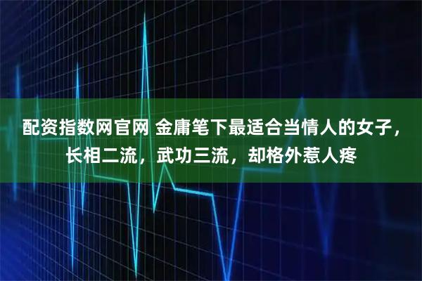 配资指数网官网 金庸笔下最适合当情人的女子，长相二流，武功三流，却格外惹人疼