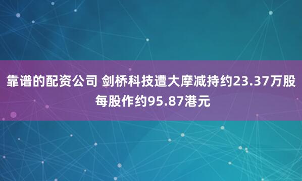 靠谱的配资公司 剑桥科技遭大摩减持约23.37万股 每股作约95.87港元
