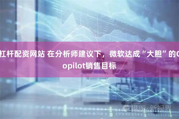杠杆配资网站 在分析师建议下，微软达成“大胆”的Copilot销售目标